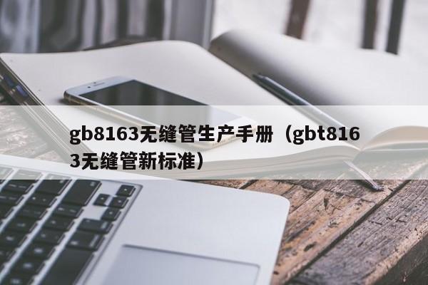 gb8163无缝管生产手册（gbt8163无缝管新标准）